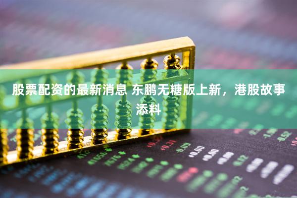 股票配资的最新消息 东鹏无糖版上新，港股故事添料