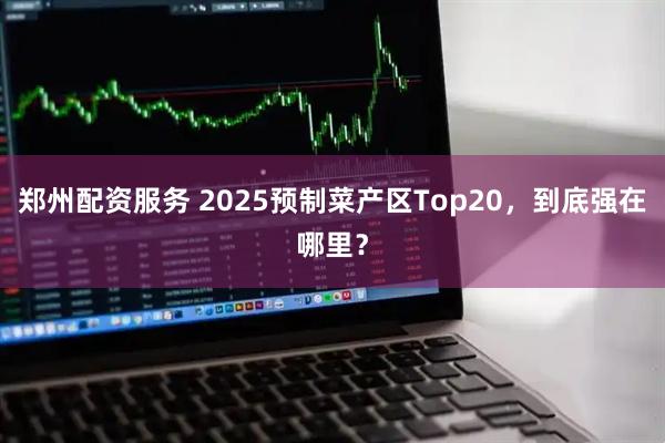 郑州配资服务 2025预制菜产区Top20，到底强在哪里？