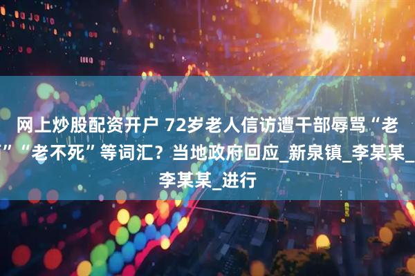 网上炒股配资开户 72岁老人信访遭干部辱骂“老东西”“老不死”等词汇？当地政府回应_新泉镇_李某某_进行