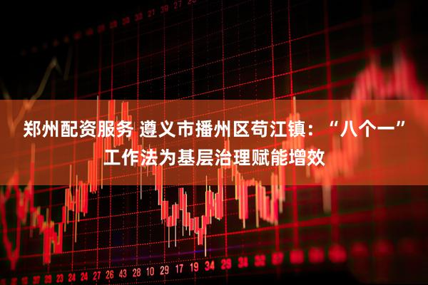 郑州配资服务 遵义市播州区苟江镇：“八个一”工作法为基层治理赋能增效
