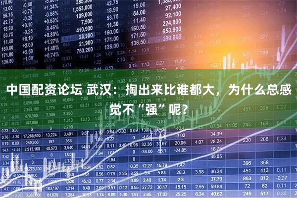 中国配资论坛 武汉：掏出来比谁都大，为什么总感觉不“强”呢？