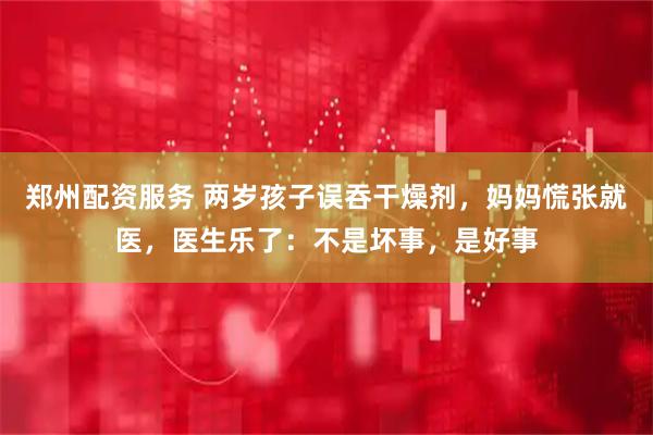 郑州配资服务 两岁孩子误吞干燥剂，妈妈慌张就医，医生乐了：不是坏事，是好事