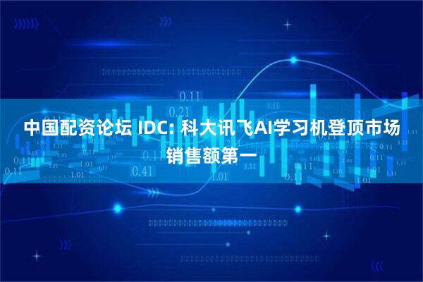 中国配资论坛 IDC: 科大讯飞AI学习机登顶市场销售额第一