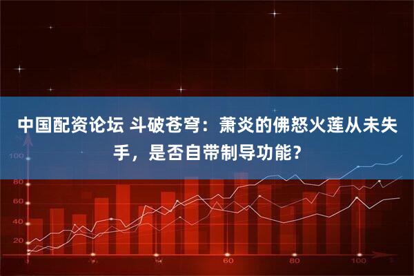中国配资论坛 斗破苍穹：萧炎的佛怒火莲从未失手，是否自带制导功能？
