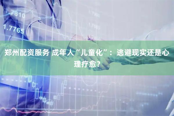 郑州配资服务 成年人“儿童化”：逃避现实还是心理疗愈？