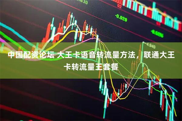 中国配资论坛 大王卡语音转流量方法，联通大王卡转流量王套餐