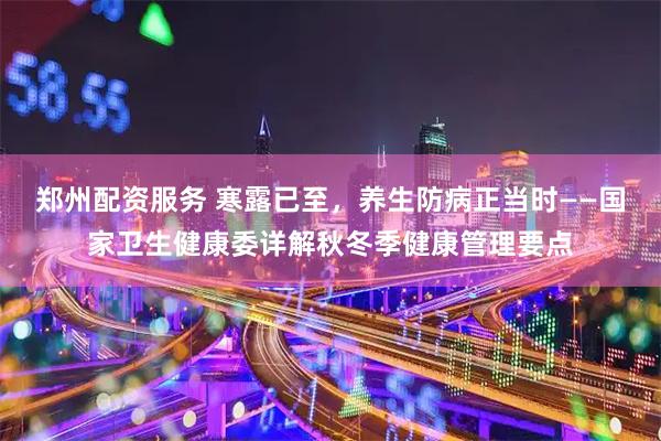 郑州配资服务 寒露已至，养生防病正当时——国家卫生健康委详解秋冬季健康管理要点