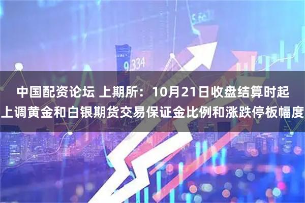 中国配资论坛 上期所：10月21日收盘结算时起上调黄金和白银期货交易保证金比例和涨跌停板幅度