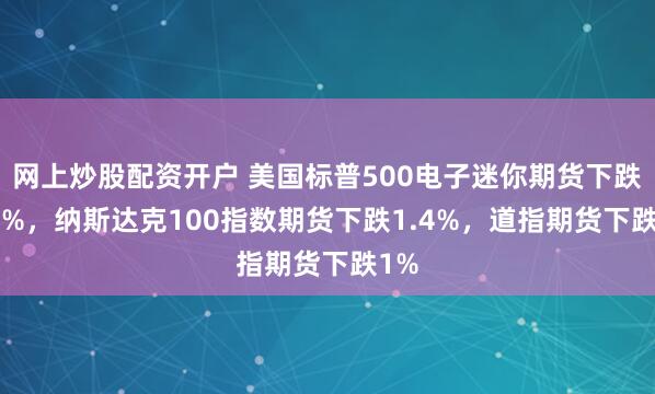 网上炒股配资开户 美国标普500电子迷你期货下跌1.2%，纳斯达克100指数期货下跌1.4%，道指期货下跌1%