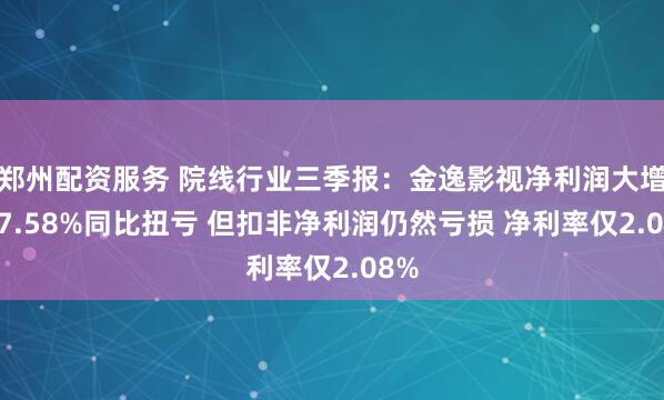 郑州配资服务 院线行业三季报：金逸影视净利润大增117.58%同比扭亏 但扣非净利润仍然亏损 净利率仅2.08%
