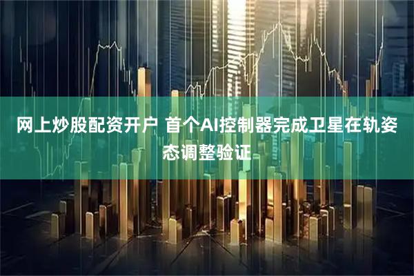 网上炒股配资开户 首个AI控制器完成卫星在轨姿态调整验证